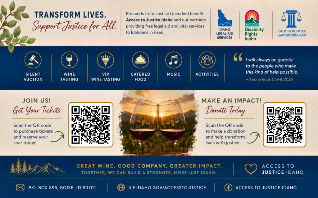 Transform Lives. Support Justice for All.' section explaining that proceeds benefit Access to Justice Idaho and partner organizations Idaho Legal Aid Services, Disability Rights Idaho, and the Idaho Volunteer Lawyers Program, shown with their logos. Icons list event features: silent auction, wine tasting, VIP wine tasting, catered food, music, and activities, alongside a client quote: 'I will always be grateful to the people who make this kind of help possible.' &mdash; Anonymous Client, 2025. A photo of two wine glasses toasting at sunset sits between two QR codes: one to purchase tickets and reserve a seat, one to make a donation. Footer reads: Great wine. Good company. Greater impact. Together, we can build a stronger, more just Idaho. Access to Justice Idaho. Contact: P.O. Box 895, Boise, ID 83701; ilf.idaho.gov/accesstojustice; Facebook: Access to Justice Idaho.
